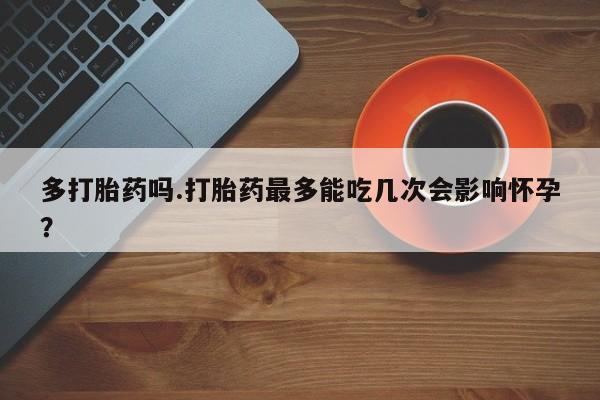 米非米索联系方式多打胎药吗.打胎药最多能吃几次会影响怀孕？