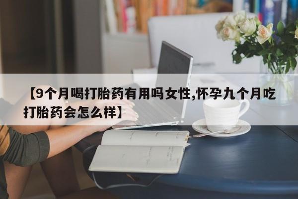 米非米索联系方式【9个月喝打胎药有用吗女性,怀孕九个月吃打胎药会怎么样】