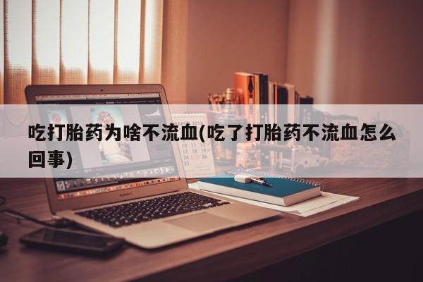 米非米索联系方式吃打胎药为啥不流血(吃了打胎药不流血怎么回事)