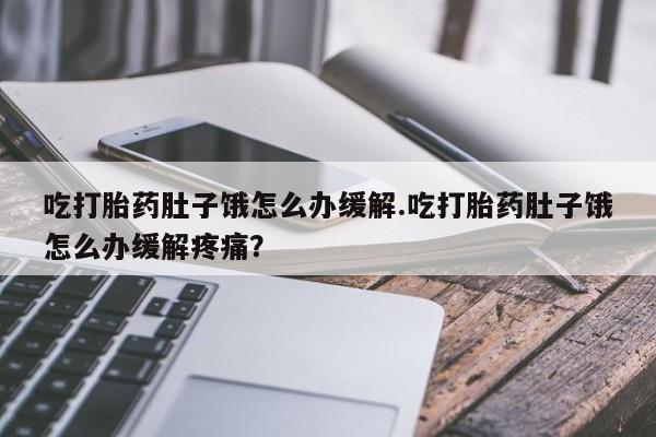 米非米索联系方式吃打胎药肚子饿怎么办缓解.吃打胎药肚子饿怎么办缓解疼痛？