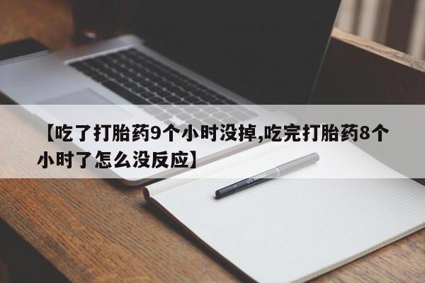 米非米索联系方式【吃了打胎药9个小时没掉,吃完打胎药8个小时了怎么没反应】