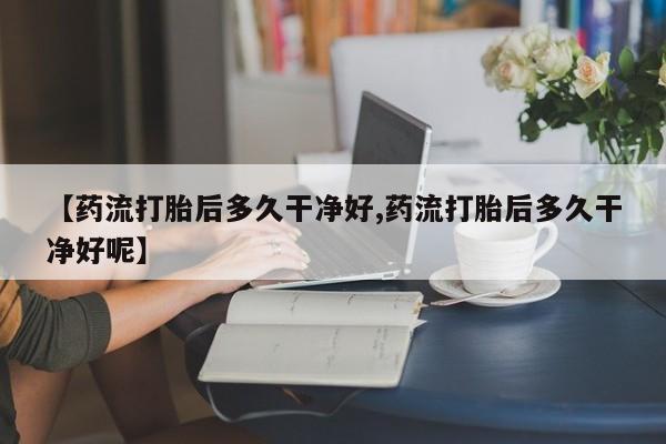 米非米索联系方式【药流打胎后多久干净好,药流打胎后多久干净好呢】