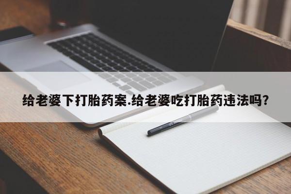 米非米索联系方式给老婆下打胎药案.给老婆吃打胎药违法吗?