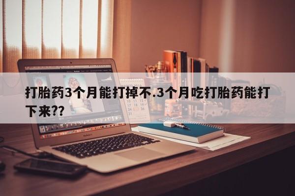 米非米索联系方式打胎药3个月能打掉不.3个月吃打胎药能打下来?？