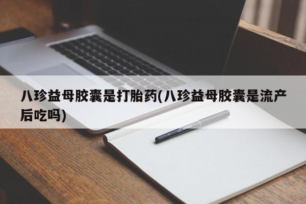 米非米索联系方式八珍益母胶囊是打胎药(八珍益母胶囊是流产后吃吗)