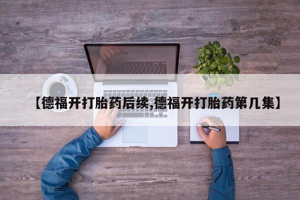 米非米索联系方式【德福开打胎药后续,德福开打胎药第几集】