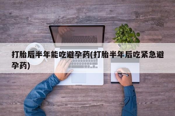 米非米索联系方式打胎后半年能吃避孕药(打胎半年后吃紧急避孕药)