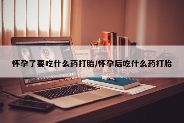 米非米索联系方式怀孕了要吃什么药打胎/怀孕后吃什么药打胎