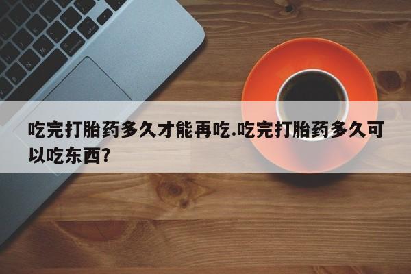 米非米索联系方式吃完打胎药多久才能再吃.吃完打胎药多久可以吃东西?