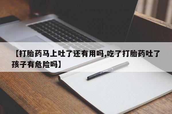 米非米索联系方式【打胎药马上吐了还有用吗,吃了打胎药吐了孩子有危险吗】