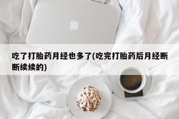 米非米索联系方式吃了打胎药月经也多了(吃完打胎药后月经断断续续的)