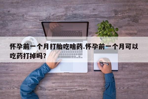 米非米索联系方式怀孕前一个月打胎吃啥药.怀孕前一个月可以吃药打掉吗?