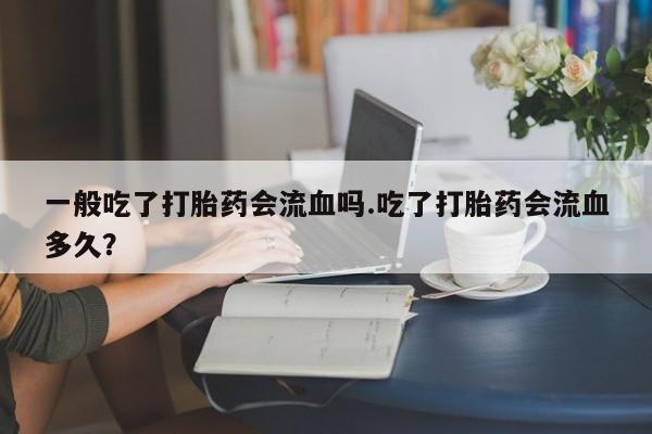 米非米索联系方式一般吃了打胎药会流血吗.吃了打胎药会流血多久？