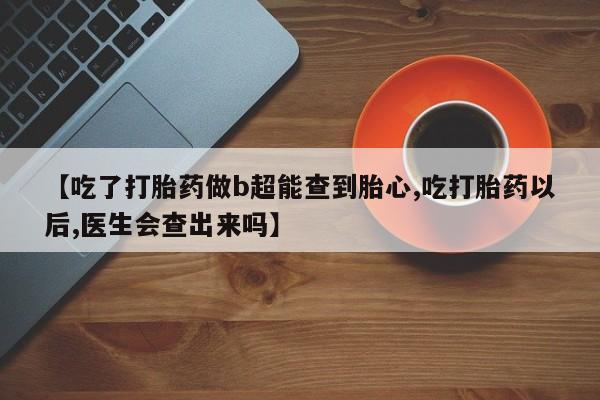 米非米索联系方式【吃了打胎药做b超能查到胎心,吃打胎药以后,医生会查出来吗】