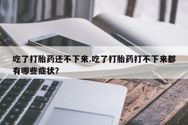 米非米索联系方式吃了打胎药还不下来.吃了打胎药打不下来都有哪些症状？