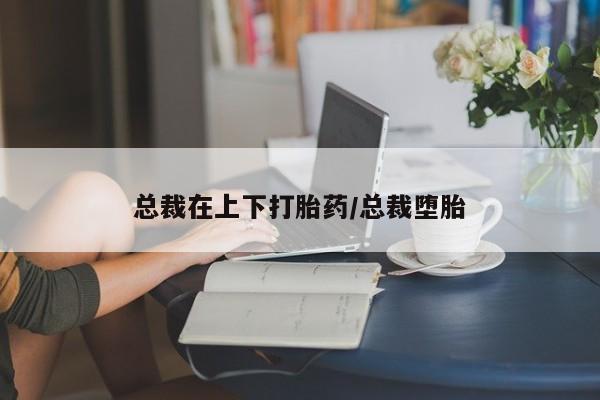 米非米索联系方式总裁在上下打胎药/总裁堕胎