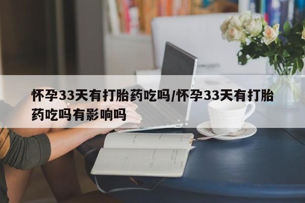 米非米索联系方式怀孕33天有打胎药吃吗/怀孕33天有打胎药吃吗有影响吗