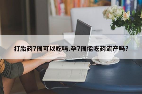 米非米索联系方式打胎药7周可以吃吗.孕7周能吃药流产吗？
