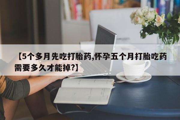 米非米索联系方式【5个多月先吃打胎药,怀孕五个月打胎吃药需要多久才能掉?】