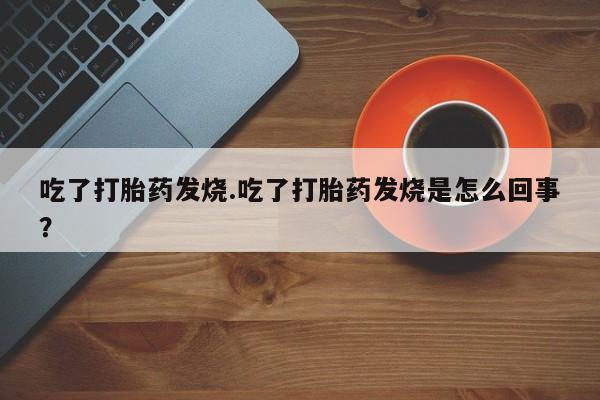 米非米索联系方式吃了打胎药发烧.吃了打胎药发烧是怎么回事？