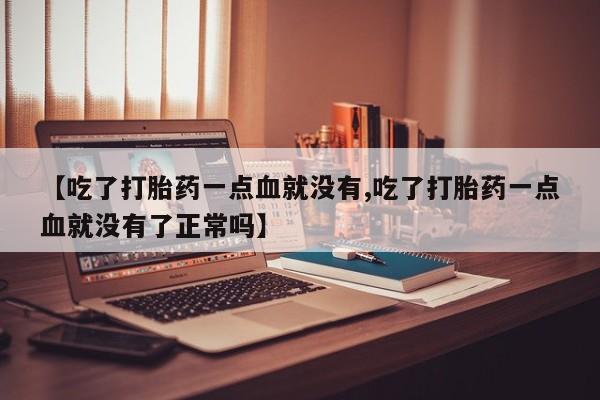 米非米索联系方式【吃了打胎药一点血就没有,吃了打胎药一点血就没有了正常吗】