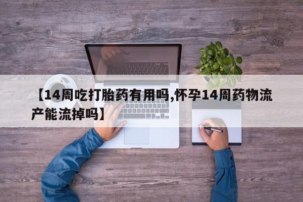 米非米索联系方式【14周吃打胎药有用吗,怀孕14周药物流产能流掉吗】