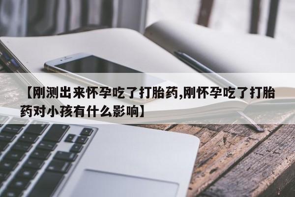 米非米索联系方式【刚测出来怀孕吃了打胎药,刚怀孕吃了打胎药对小孩有什么影响】