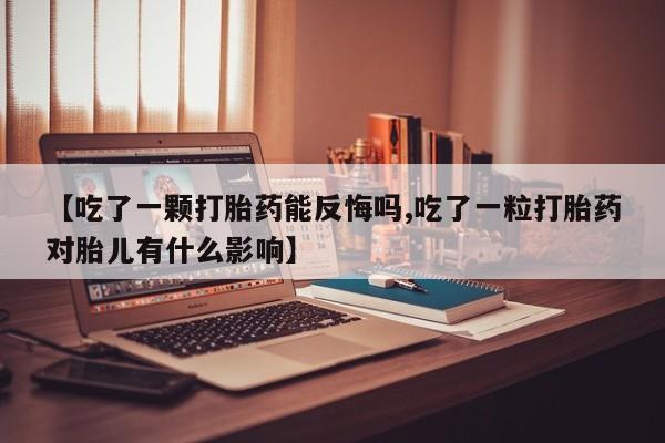 米非米索联系方式【吃了一颗打胎药能反悔吗,吃了一粒打胎药对胎儿有什么影响】