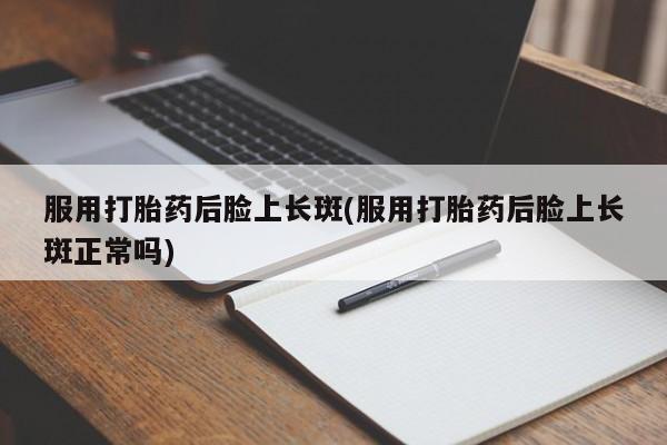 米非米索联系方式服用打胎药后脸上长斑(服用打胎药后脸上长斑正常吗)