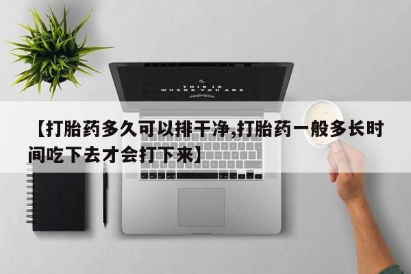 米非米索联系方式【打胎药多久可以排干净,打胎药一般多长时间吃下去才会打下来】