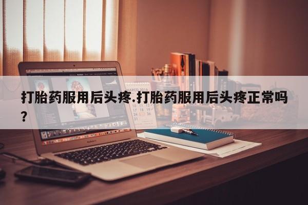 米非米索联系方式打胎药服用后头疼.打胎药服用后头疼正常吗？