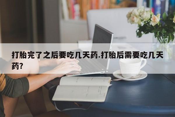 米非米索联系方式打胎完了之后要吃几天药.打胎后需要吃几天药？