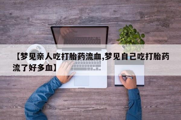 米非米索联系方式【梦见亲人吃打胎药流血,梦见自己吃打胎药流了好多血】