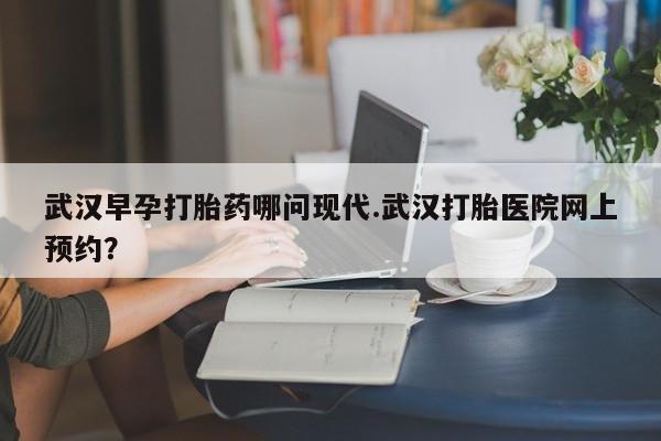米非米索联系方式武汉早孕打胎药哪问现代.武汉打胎医院网上预约？