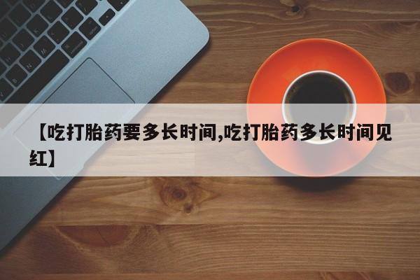 米非米索联系方式【吃打胎药要多长时间,吃打胎药多长时间见红】