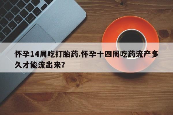米非米索联系方式怀孕14周吃打胎药.怀孕十四周吃药流产多久才能流出来?