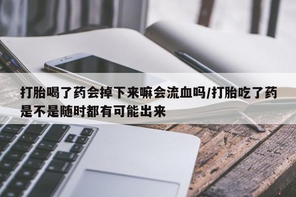 米非米索联系方式打胎喝了药会掉下来嘛会流血吗/打胎吃了药是不是随时都有可能出来
