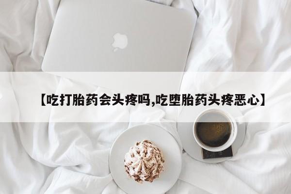 米非米索联系方式【吃打胎药会头疼吗,吃堕胎药头疼恶心】