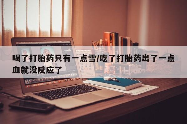 米非米索联系方式喝了打胎药只有一点雪/吃了打胎药出了一点血就没反应了