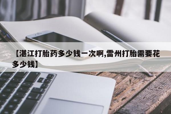 米非米索联系方式【湛江打胎药多少钱一次啊,雷州打胎需要花多少钱】