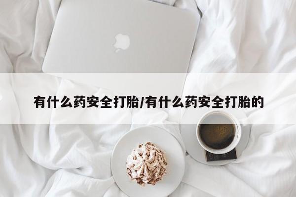 米非米索联系方式有什么药安全打胎/有什么药安全打胎的