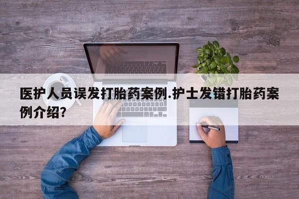 米非米索联系方式医护人员误发打胎药案例.护士发错打胎药案例介绍？