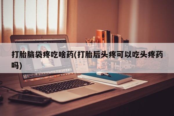米非米索联系方式打胎脑袋疼吃啥药(打胎后头疼可以吃头疼药吗)