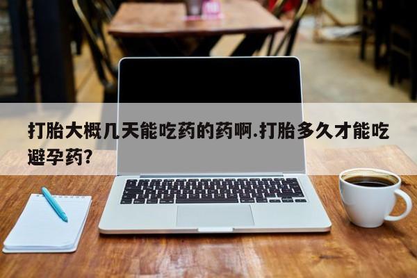 米非米索联系方式打胎大概几天能吃药的药啊.打胎多久才能吃避孕药？