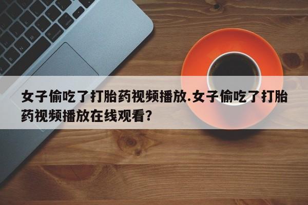 米非米索联系方式女子偷吃了打胎药视频播放.女子偷吃了打胎药视频播放在线观看？