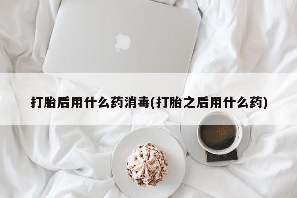 米非米索联系方式打胎后用什么药消毒(打胎之后用什么药)