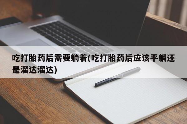米非米索联系方式吃打胎药后需要躺着(吃打胎药后应该平躺还是溜达溜达)