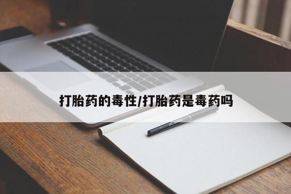 米非米索联系方式打胎药的毒性/打胎药是毒药吗