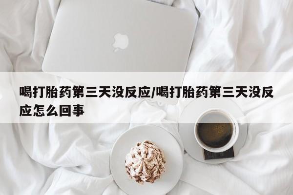 米非米索联系方式喝打胎药第三天没反应/喝打胎药第三天没反应怎么回事