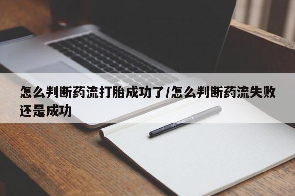 米非米索联系方式怎么判断药流打胎成功了/怎么判断药流失败还是成功